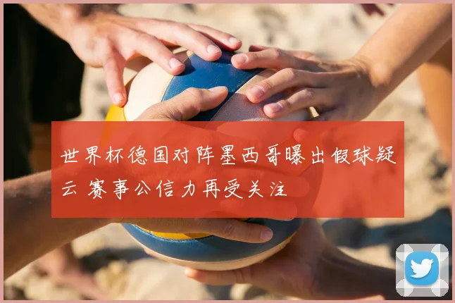 世界杯德国对阵墨西哥曝出假球疑云 赛事公信力再受关注