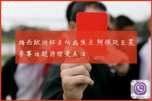 梅西欧洲杯去向成焦点 阿根廷巨星参赛话题持续受关注