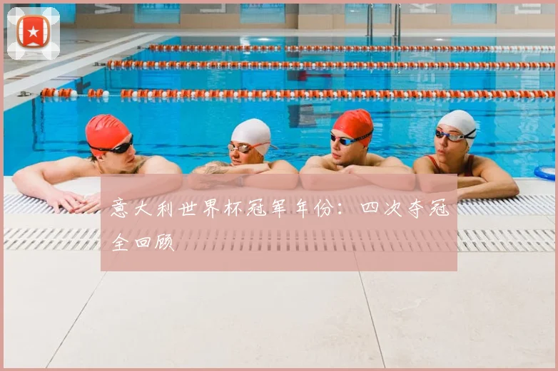 意大利世界杯冠军年份：四次夺冠全回顾
