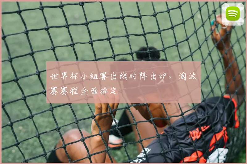 世界杯小组赛出线对阵出炉，淘汰赛赛程全面排定