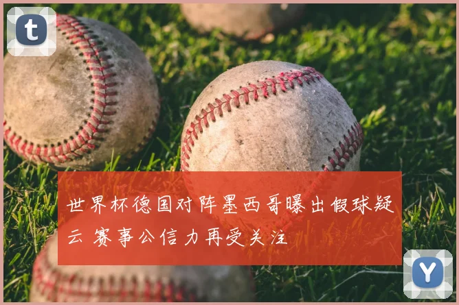世界杯德国对阵墨西哥曝出假球疑云 赛事公信力再受关注