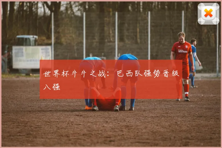 世界杯牛牛之战：巴西队强势晋级八强