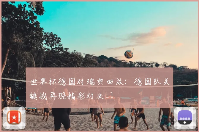 世界杯德国对瑞典回放：德国队关键战再现精彩对决_1