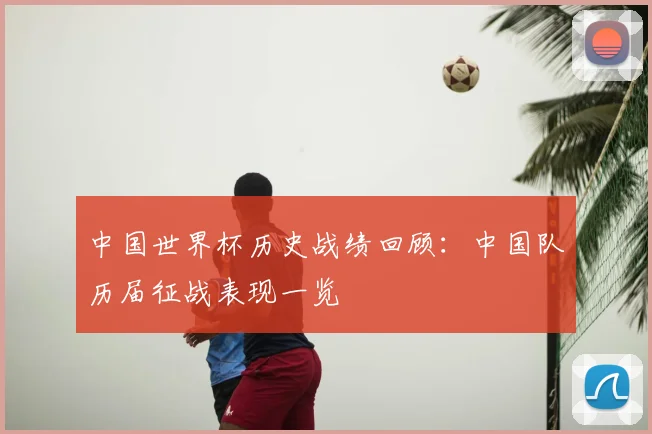 中国世界杯历史战绩回顾:中国队历届征战表现一览